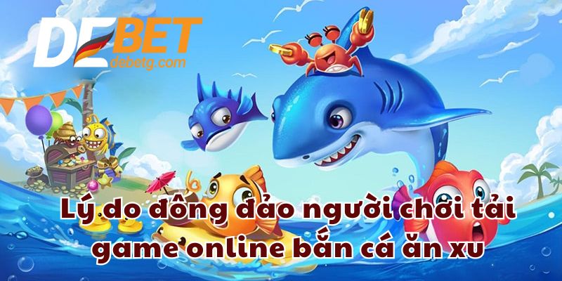 Lý do đông đảo người chơi tải game online bắn cá ăn xu